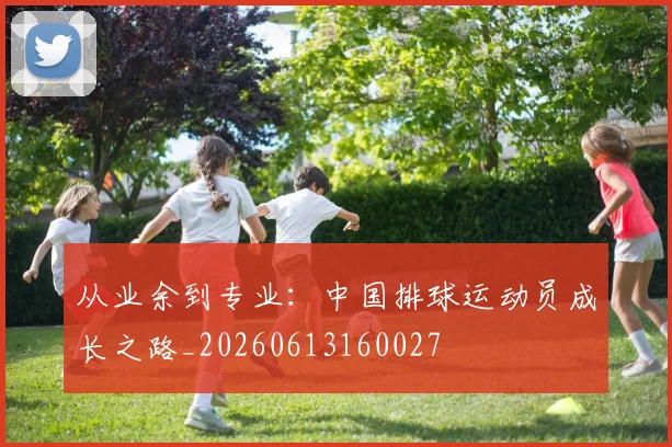 从业余到专业：中国排球运动员成长之路_20260613160027