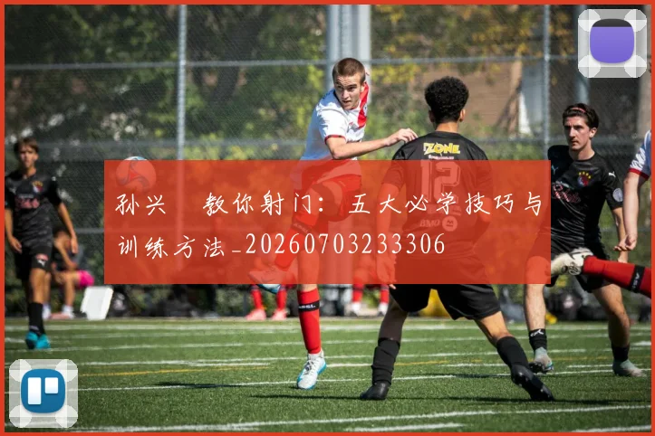孙兴慜教你射门：五大必学技巧与训练方法_20260703233306