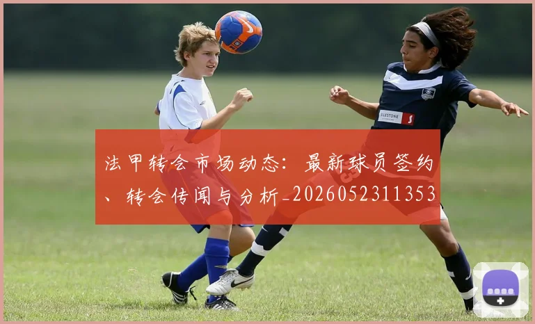 法甲转会市场动态:最新球员签约、转会传闻与分析_20260523113537_20260707154000