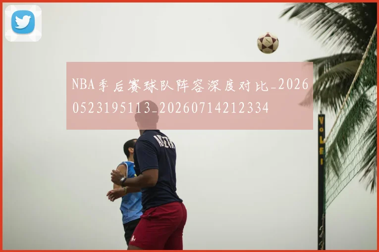 NBA季后赛球队阵容深度对比_20260523195113_20260714212334