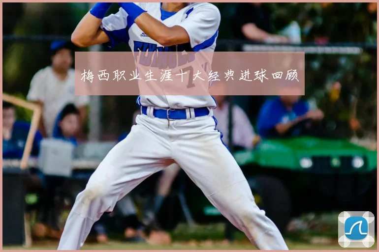 梅西职业生涯十大经典进球回顾