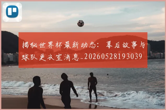 揭秘世界杯最新动态：幕后故事与球队更衣室消息_20260528193039