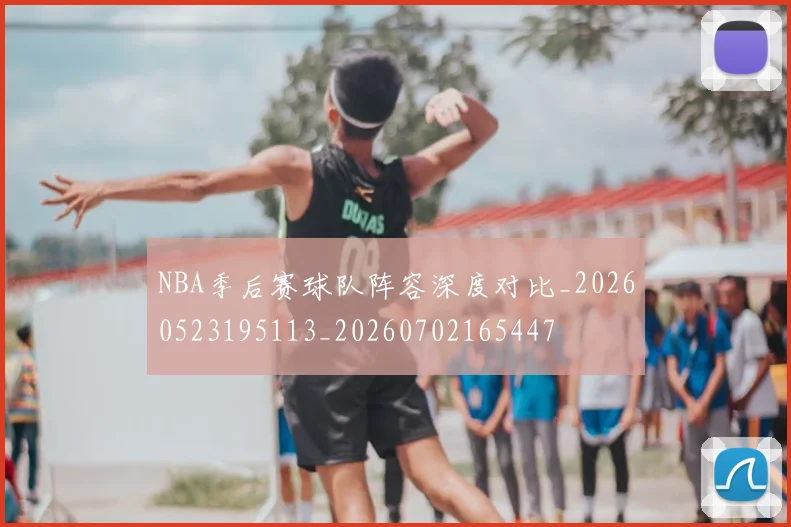 NBA季后赛球队阵容深度对比_20260523195113_20260702165447
