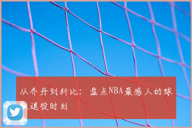 从乔丹到科比：盘点NBA最感人的球衣退役时刻