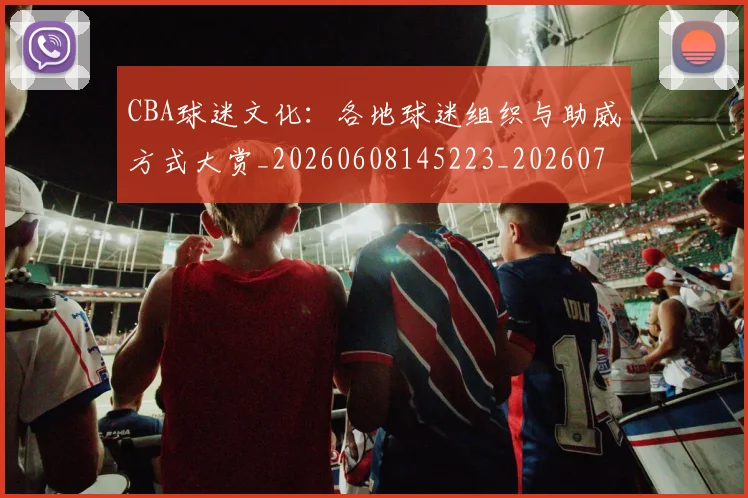 CBA球迷文化:各地球迷组织与助威方式大赏_20260608145223_20260701211653