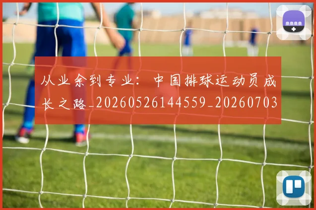 从业余到专业:中国排球运动员成长之路_20260526144559_20260703211809