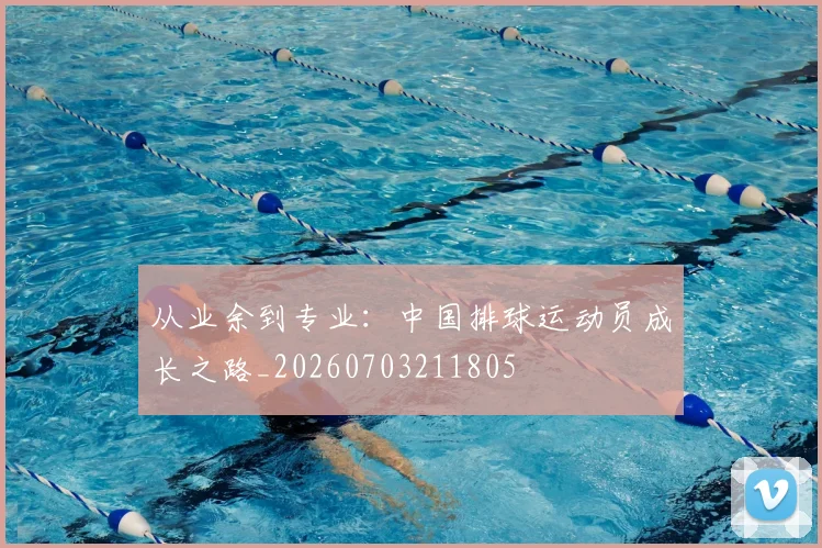 从业余到专业：中国排球运动员成长之路_20260703211805