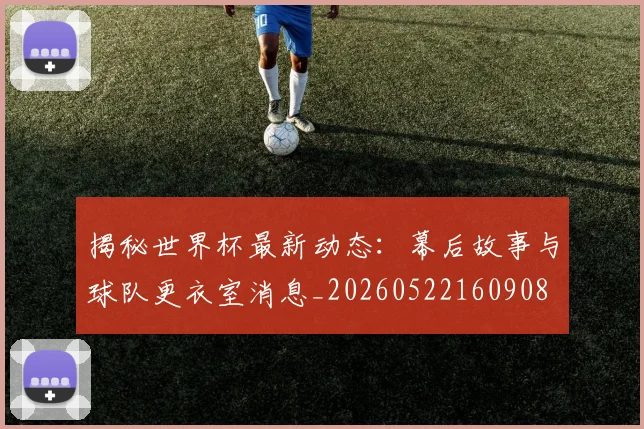 揭秘世界杯最新动态：幕后故事与球队更衣室消息_20260522160908