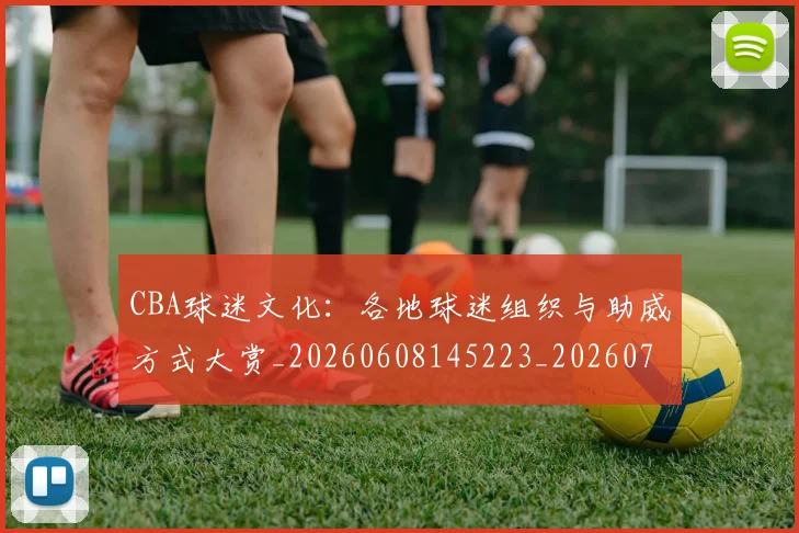 CBA球迷文化：各地球迷组织与助威方式大赏_20260608145223_20260701211653_20260712045922