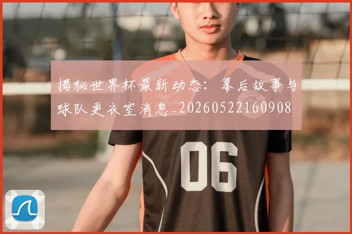 揭秘世界杯最新动态:幕后故事与球队更衣室消息_20260522160908