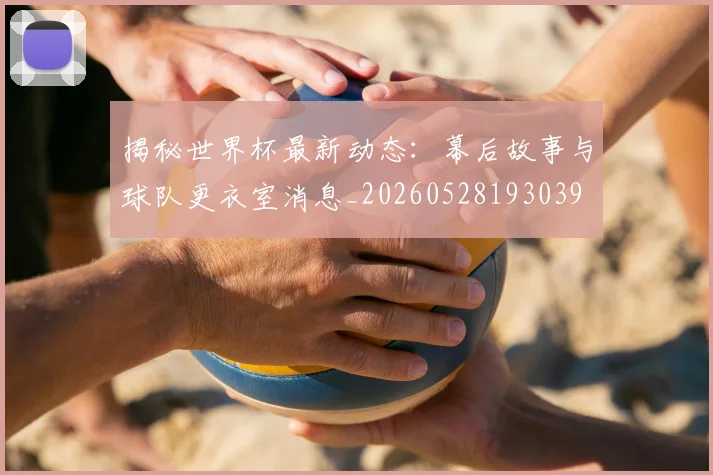 揭秘世界杯最新动态：幕后故事与球队更衣室消息_20260528193039