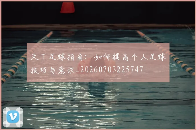 天下足球指南:如何提高个人足球技巧与意识_20260703225747
