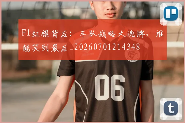 F1红旗背后:车队战略大洗牌,谁能笑到最后_20260701214348