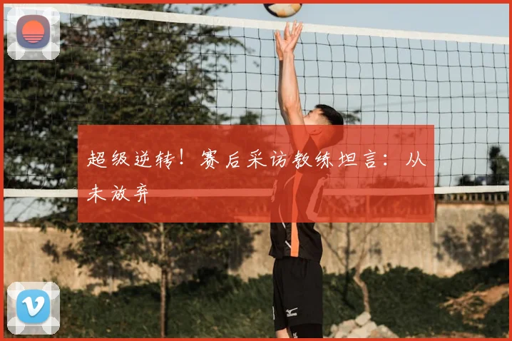 超级逆转!赛后采访教练坦言:从未放弃