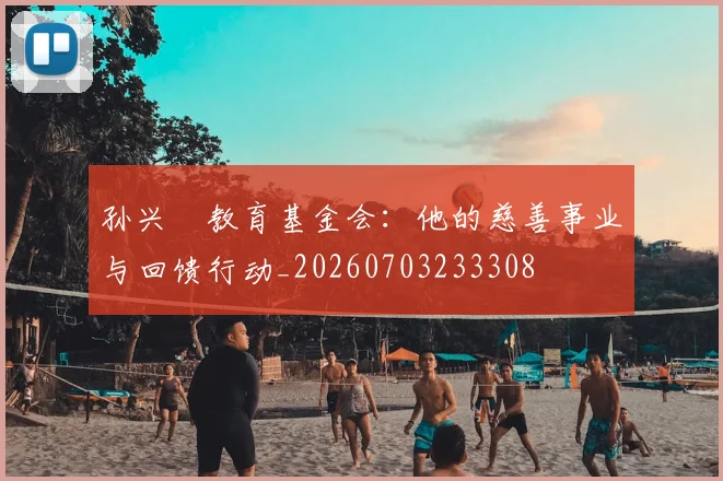 孙兴慜教育基金会:他的慈善事业与回馈行动_20260703233308