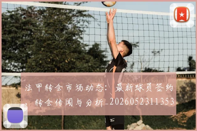 法甲转会市场动态:最新球员签约、转会传闻与分析_20260523113537