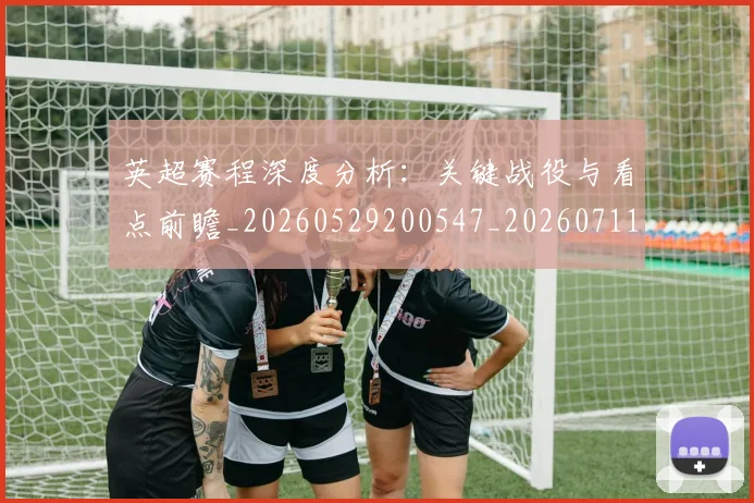 英超赛程深度分析:关键战役与看点前瞻_20260529200547_20260711201626