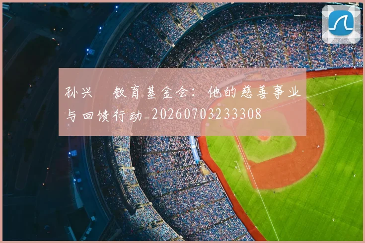 孙兴慜教育基金会：他的慈善事业与回馈行动_20260703233308