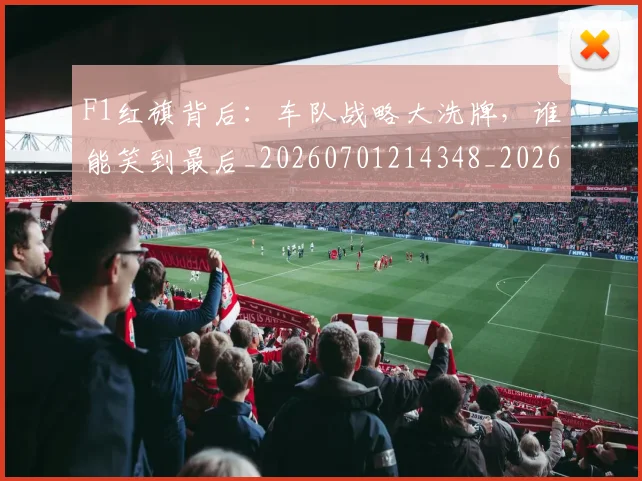 F1红旗背后：车队战略大洗牌，谁能笑到最后_20260701214348_20260713233715