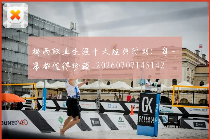 梅西职业生涯十大经典时刻:每一幕都值得珍藏_20260707145142